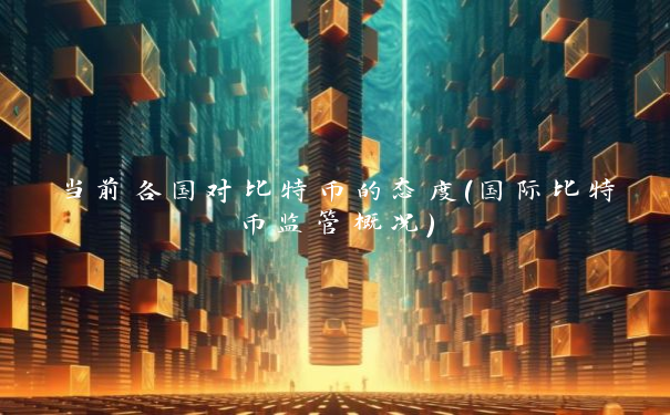 当前各国对比特币的态度（国际比特币监管概况）