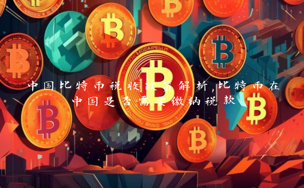 中国比特币税收政策解析,比特币在中国是否需要缴纳税款