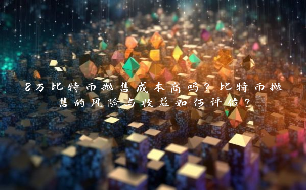 8万比特币抛售成本高吗？比特币抛售的风险与收益如何评估？