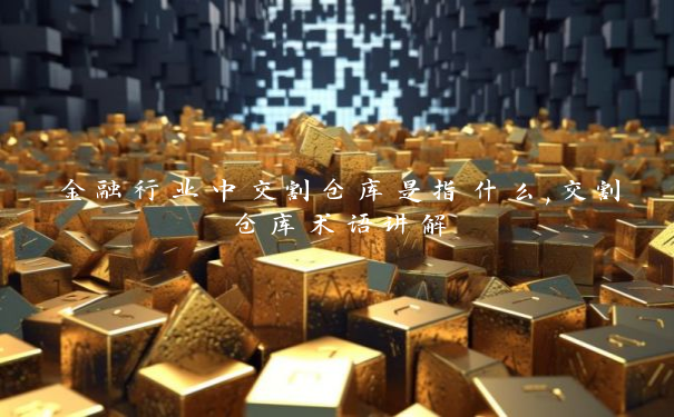 金融行业中交割仓库是指什么,交割仓库术语讲解
