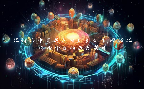 比特币中国成立日期多久了,回顾比特币中国的历史发展