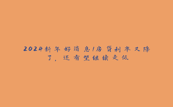 2024新年好消息！房贷利率又降了，还有望继续走低