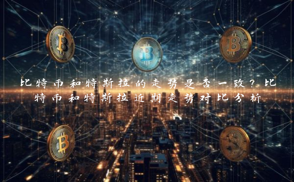 比特币和特斯拉的走势是否一致？比特币和特斯拉近期走势对比分析