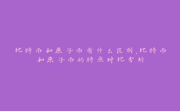 比特币和原子币有什么区别,比特币和原子币的特点对比分析