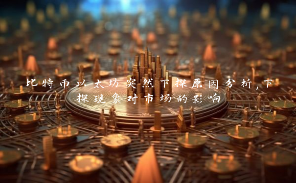 比特币以太坊突然下探原因分析,下探现象对市场的影响