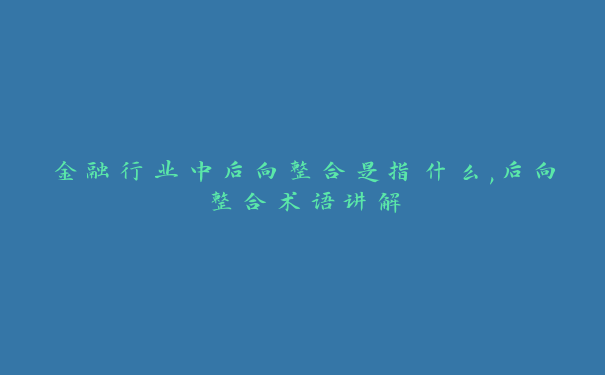 金融行业中后向整合是指什么,后向整合术语讲解