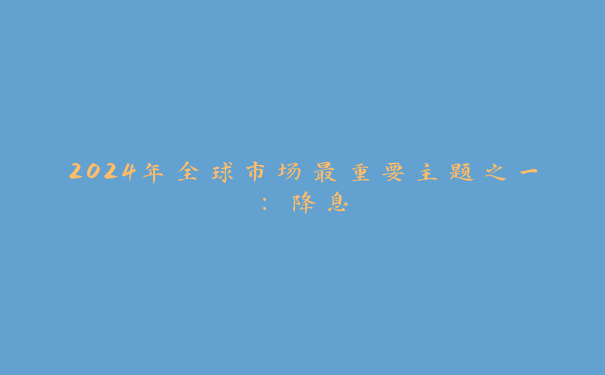 2024年全球市场最重要主题之一：降息