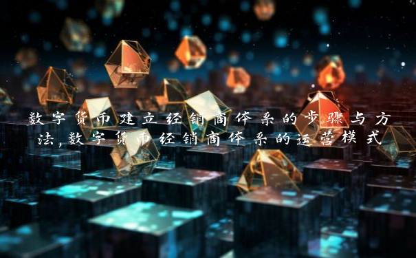 数字货币建立经销商体系的步骤与方法,数字货币经销商体系的运营模式分析
