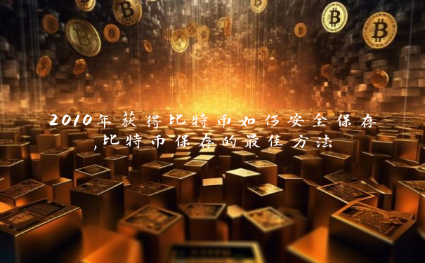 2010年获得比特币如何安全保存,比特币保存的最佳方法