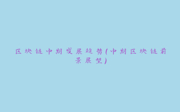 区块链中期发展趋势（中期区块链前景展望）