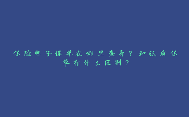 保险电子保单在哪里查看？和纸质保单有什么区别？