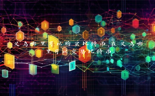 义乌哪里可以购买比特币,在义乌哪里可以交易比特币