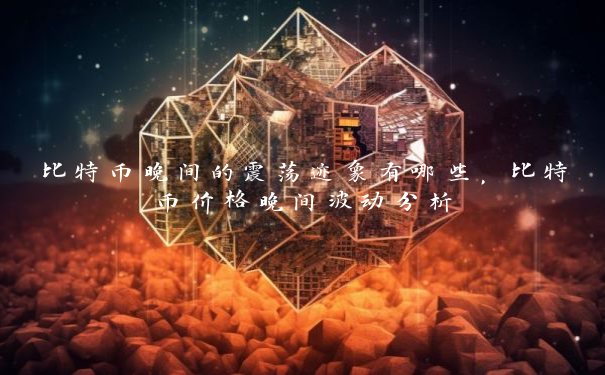 比特币晚间的震荡迹象有哪些，比特币价格晚间波动分析