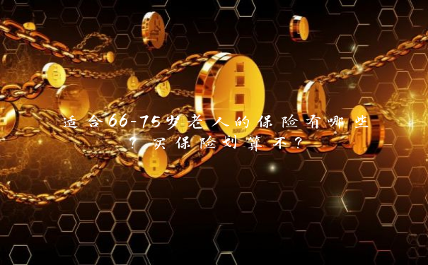 适合66-75岁老人的保险有哪些？买保险划算不？