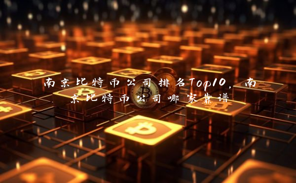 南京比特币公司排名Top10，南京比特币公司哪家靠谱