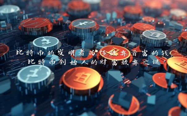 比特币的发明者为何放弃首富的钱,比特币创始人的财富放弃之谜