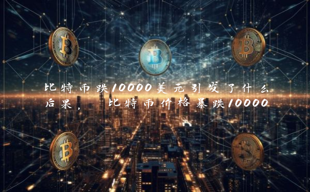 比特币跌10000美元引发了什么后果， 比特币价格暴跌10000美元的原因分析