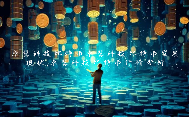 卓翼科技比特币卓翼科技比特币发展现状,卓翼科技比特币行情分析