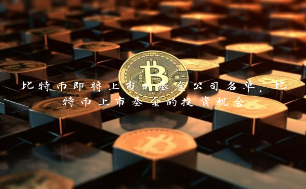 比特币即将上市的基金公司名单，比特币上市基金的投资机会
