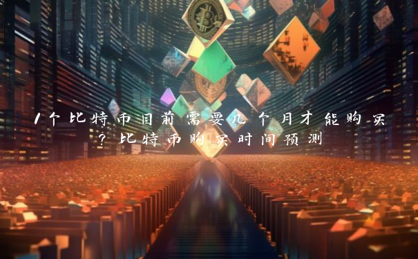 1个比特币目前需要几个月才能购买？比特币购买时间预测