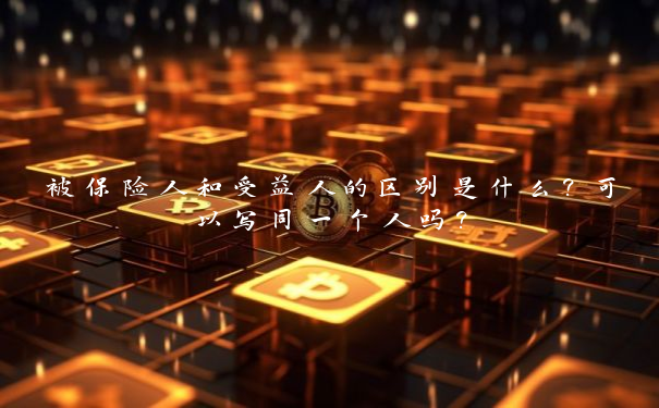 被保险人和受益人的区别是什么？可以写同一个人吗？