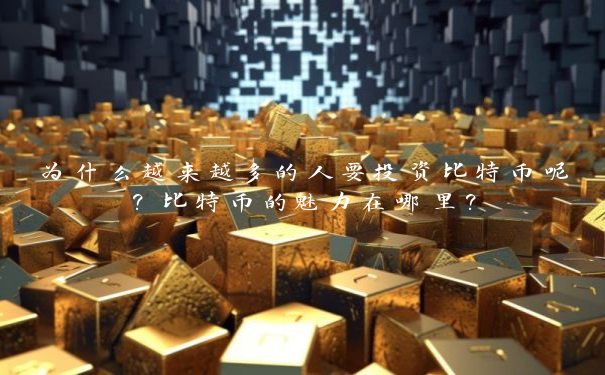 为什么越来越多的人要投资比特币呢？比特币的魅力在哪里？