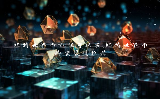 比特世界币哪里可以买,比特世界币购买渠道推荐