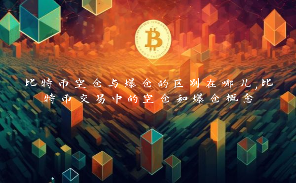 比特币空仓与爆仓的区别在哪儿,比特币交易中的空仓和爆仓概念