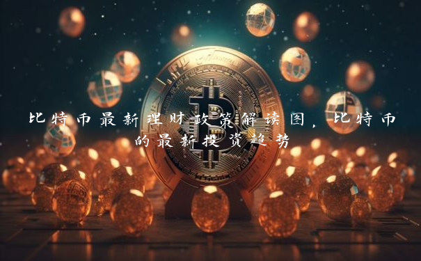比特币最新理财政策解读图，比特币的最新投资趋势