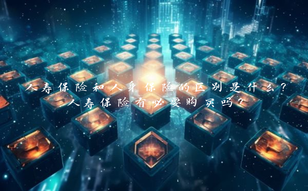 人寿保险和人身保险的区别是什么？人寿保险有必要购买吗？