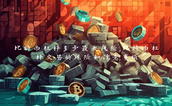 比特币杠杆多少最大风险,比特币杠杆交易的风险和注意事项