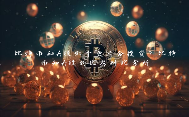 比特币和A股哪个更适合投资？比特币和A股的优劣对比分析