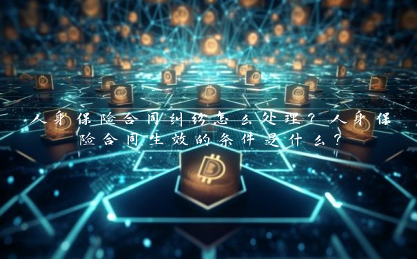 人身保险合同纠纷怎么处理？人身保险合同生效的条件是什么？