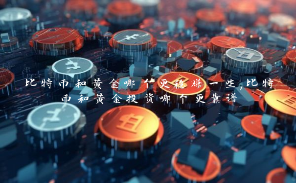比特币和黄金哪个更稳赚一些,比特币和黄金投资哪个更靠谱