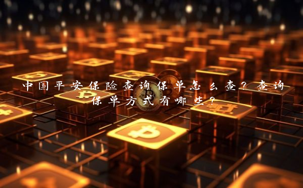 中国平安保险查询保单怎么查？查询保单方式有哪些？