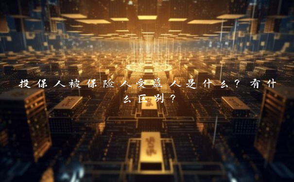 投保人被保险人受益人是什么？有什么区别？