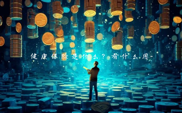 健康保险是什么？有什么用-
