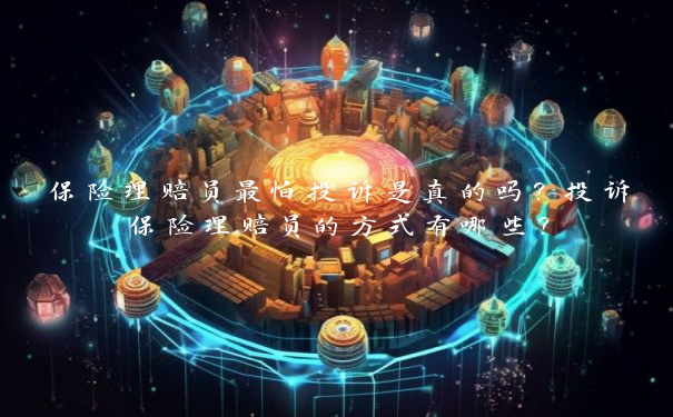 保险理赔员最怕投诉是真的吗？投诉保险理赔员的方式有哪些？