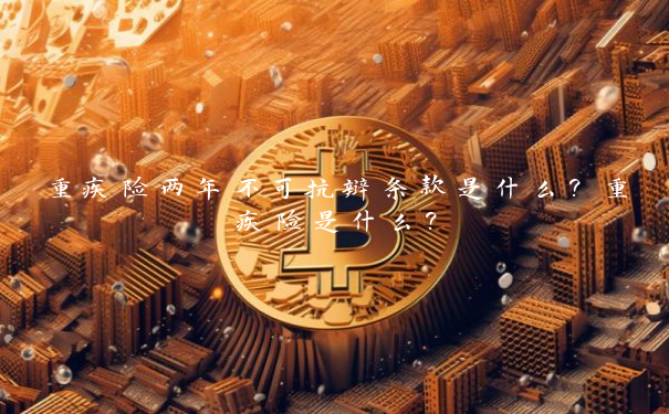 重疾险两年不可抗辩条款是什么？重疾险是什么？