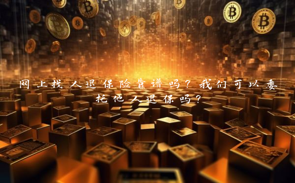 网上找人退保险靠谱吗？我们可以委托他人退保吗？
