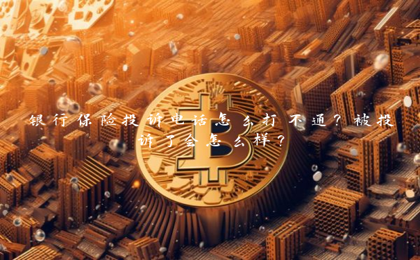 银行保险投诉电话怎么打不通？被投诉了会怎么样？