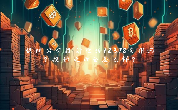 保险公司投诉电话12378管用吗？投诉之后会怎么样？