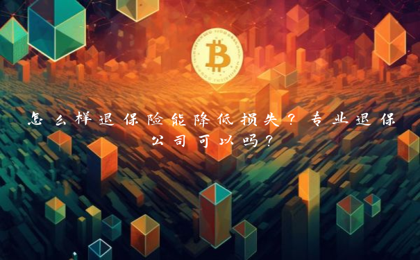 怎么样退保险能降低损失？专业退保公司可以吗？