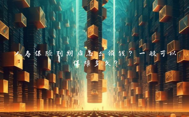 人寿保险到期后怎么领钱？一般可以保障多久？