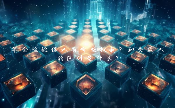 年金险被保人有哪些权利？和受益人的区别是什么？