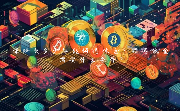 保险交多少年能领退休金？领退休金需要什么条件？