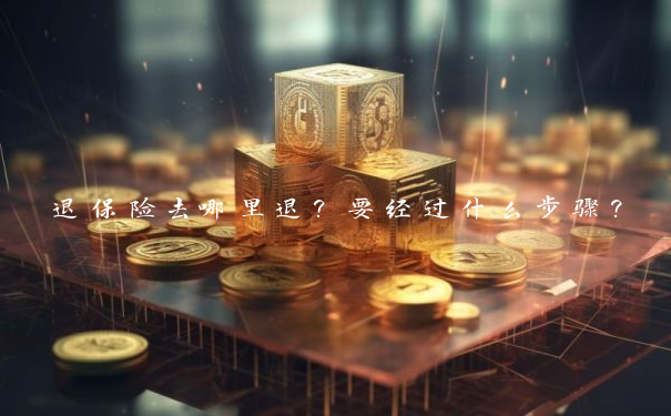退保险去哪里退？要经过什么步骤？