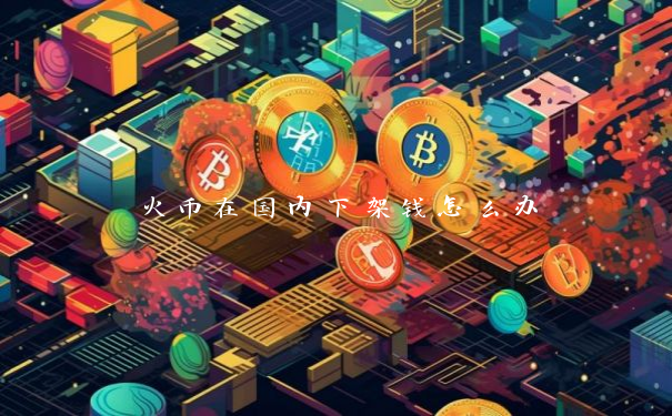 火币在国内下架钱怎么办
