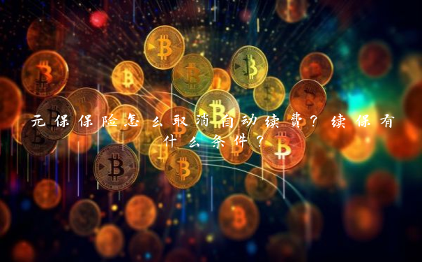 元保保险怎么取消自动续费？续保有什么条件？